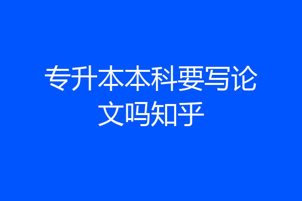 专升本本科要写论文吗知乎