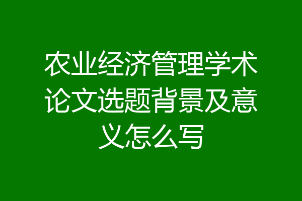 农业经济管理学术论文选题背景及意义怎么写
