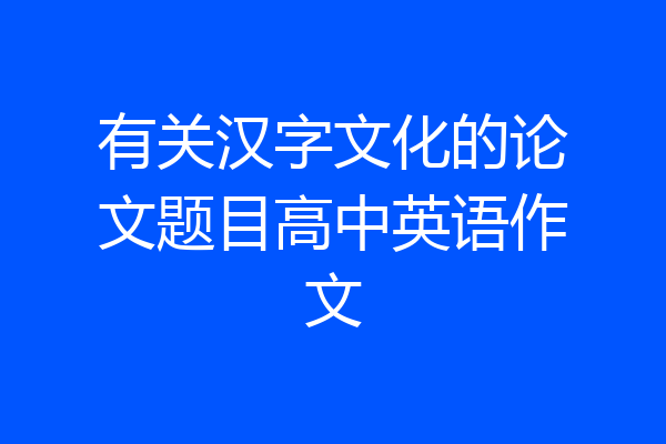 有关汉字文化的论文题目高中英语作文