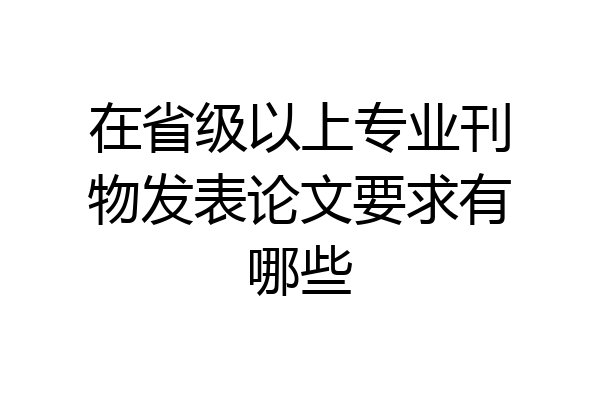 在省级以上专业刊物发表论文要求有哪些