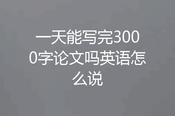 一天能写完3000字论文吗英语怎么说