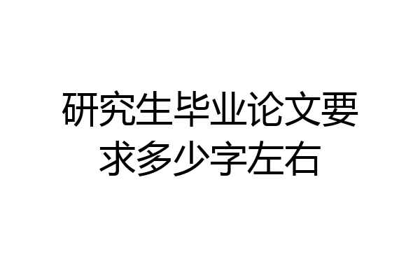 研究生毕业论文要求多少字左右