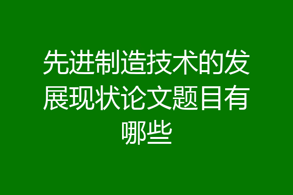先进制造技术的发展现状论文题目有哪些