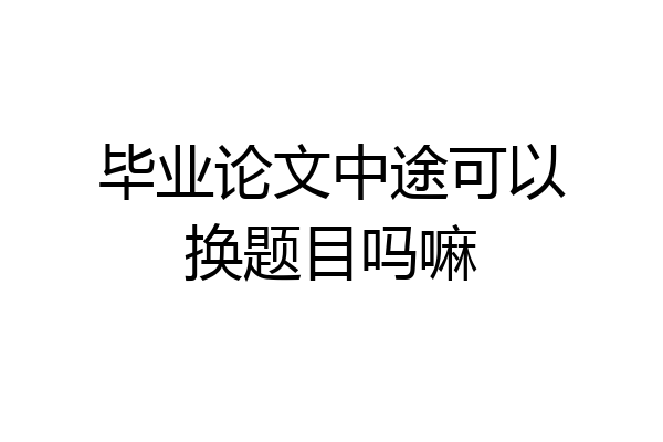 毕业论文中途可以换题目吗嘛