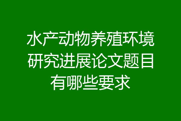 水产动物养殖环境研究进展论文题目有哪些要求