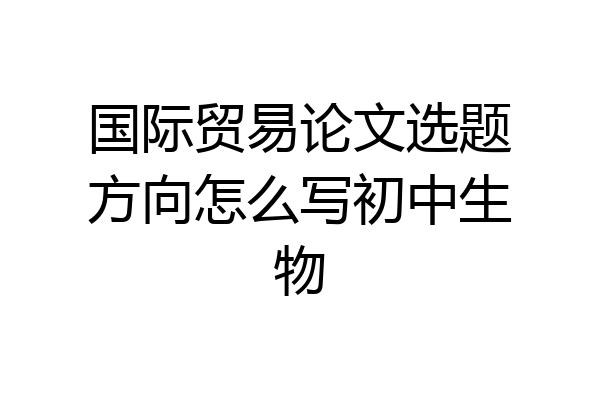 国际贸易论文选题方向怎么写初中生物