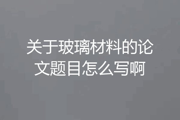 关于玻璃材料的论文题目怎么写啊