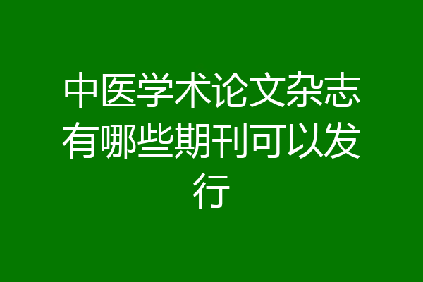 中医学术论文杂志有哪些期刊可以发行