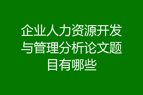 企业人力资源开发与管理分析论文题目有哪些