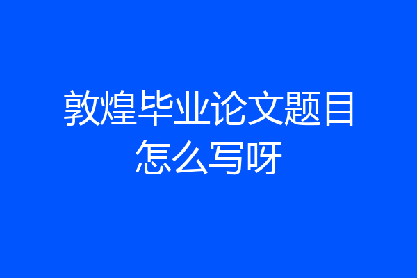 敦煌毕业论文题目怎么写呀