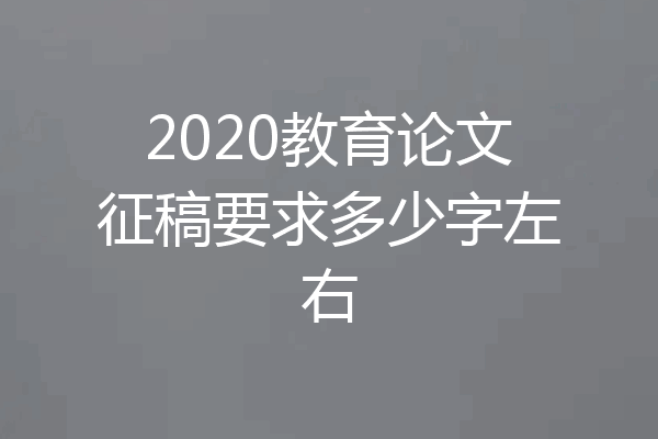 2020教育论文征稿要求多少字左右