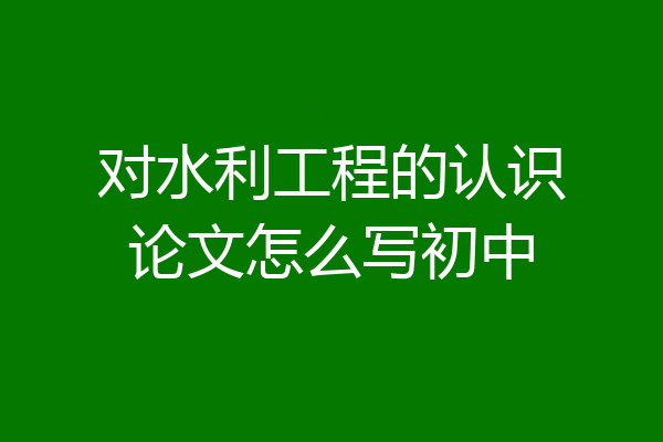 对水利工程的认识论文怎么写初中