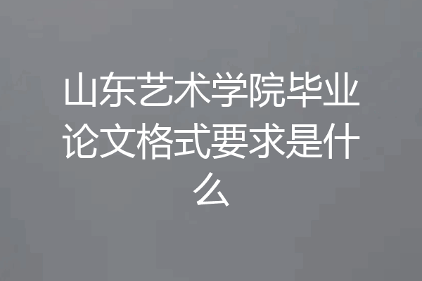 山东艺术学院毕业论文格式要求是什么