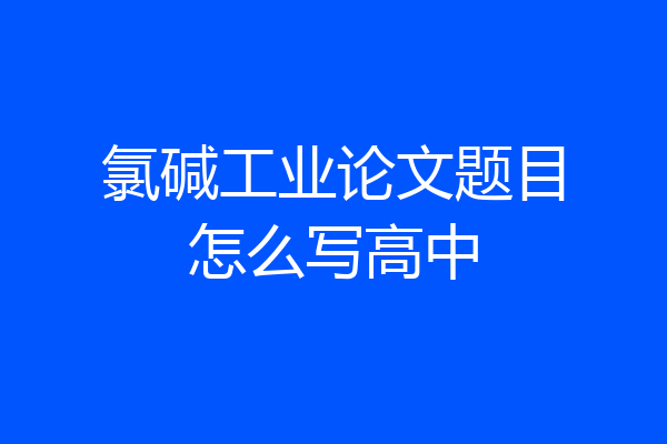 氯碱工业论文题目怎么写高中