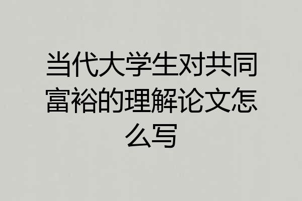 当代大学生对共同富裕的理解论文怎么写