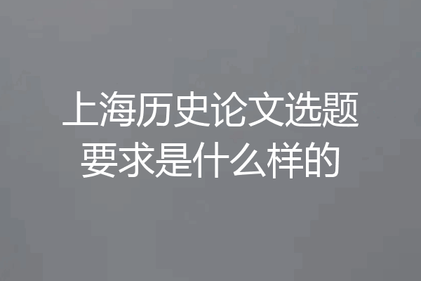 上海历史论文选题要求是什么样的