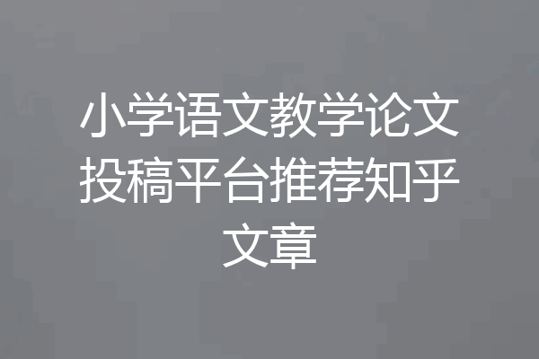 小学语文教学论文投稿平台推荐知乎文章