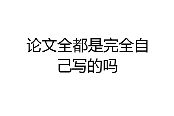 论文全都是完全自己写的吗