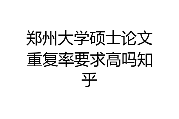 郑州大学硕士论文重复率要求高吗知乎