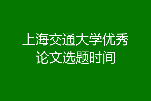 上海交通大学优秀论文选题时间