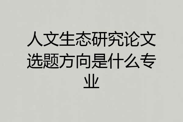 人文生态研究论文选题方向是什么专业