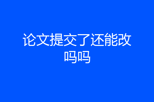 论文提交了还能改吗吗