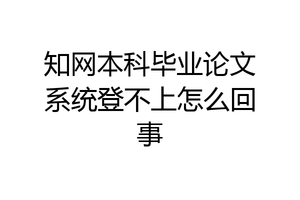 知网本科毕业论文系统登不上怎么回事