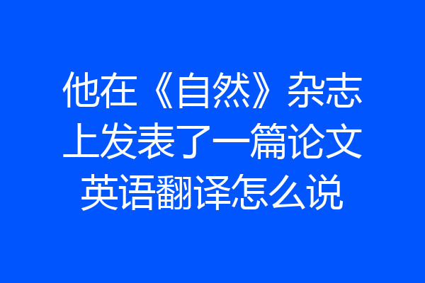 他在《自然》杂志上发表了一篇论文英语翻译怎么说