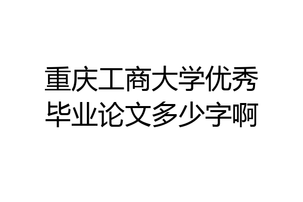 重庆工商大学优秀毕业论文多少字啊