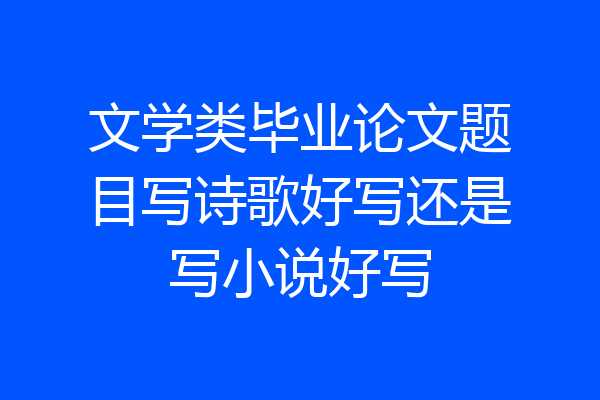 文学类毕业论文题目写诗歌好写还是写小说好写