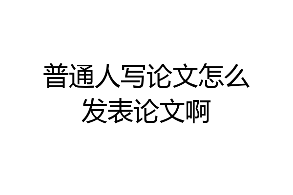 普通人写论文怎么发表论文啊