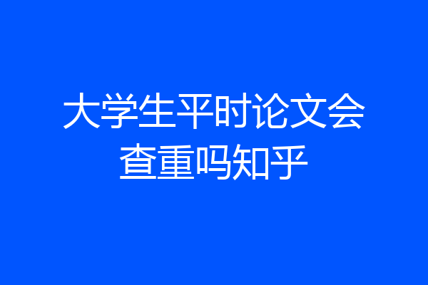 大学生平时论文会查重吗知乎
