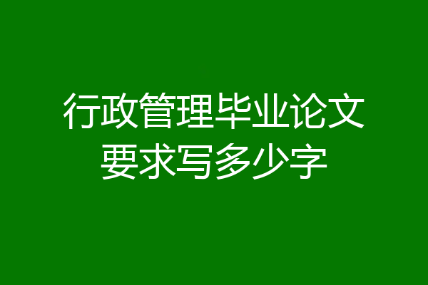 行政管理毕业论文要求写多少字