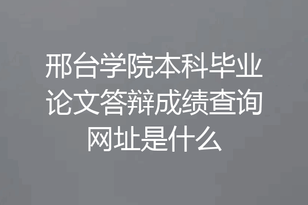 邢台学院本科毕业论文答辩成绩查询网址是什么