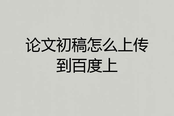 论文初稿怎么上传到百度上