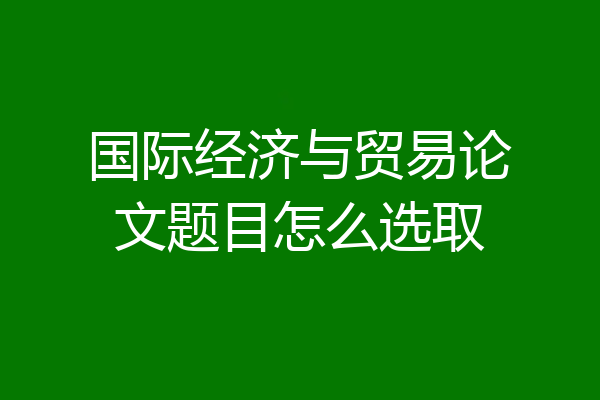 国际经济与贸易论文题目怎么选取