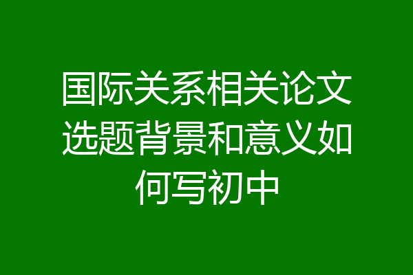 国际关系相关论文选题背景和意义如何写初中
