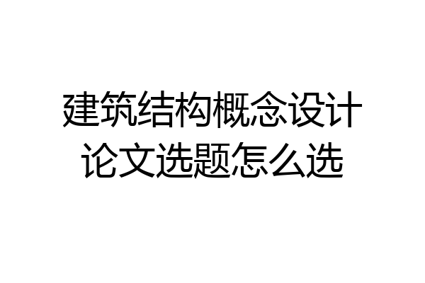 建筑结构概念设计论文选题怎么选