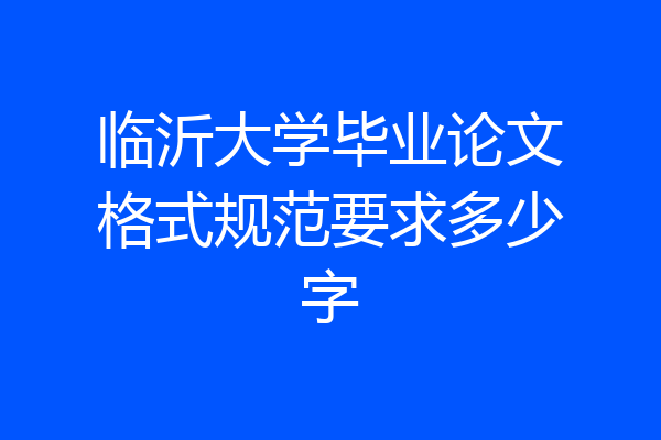 临沂大学毕业论文格式规范要求多少字