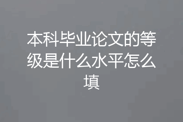 本科毕业论文的等级是什么水平怎么填
