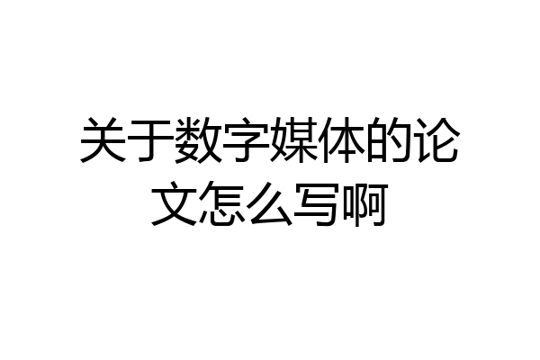 关于数字媒体的论文怎么写啊