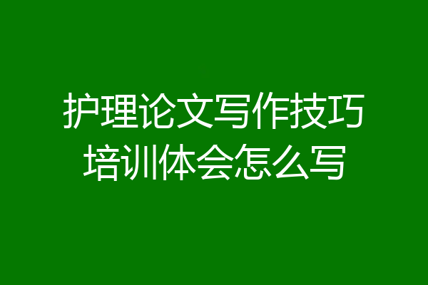 护理论文写作技巧培训体会怎么写