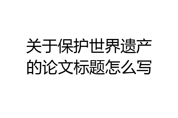 关于保护世界遗产的论文标题怎么写