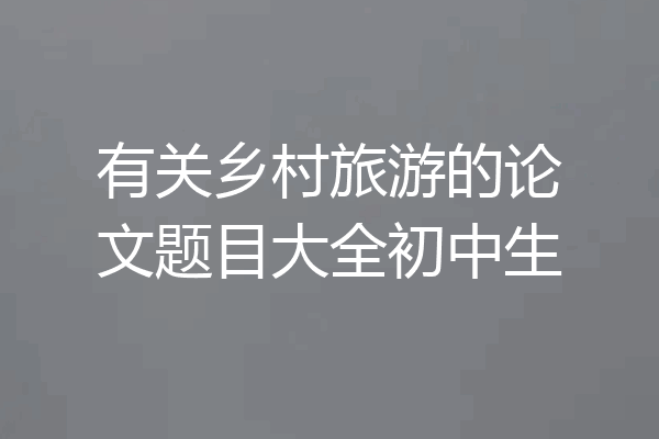 有关乡村旅游的论文题目大全初中生