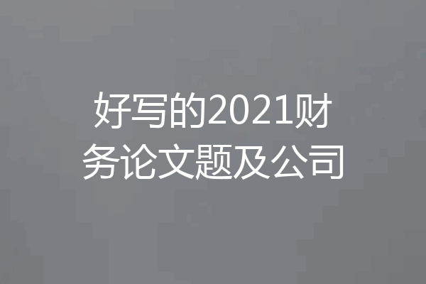 好写的2021财务论文题及公司