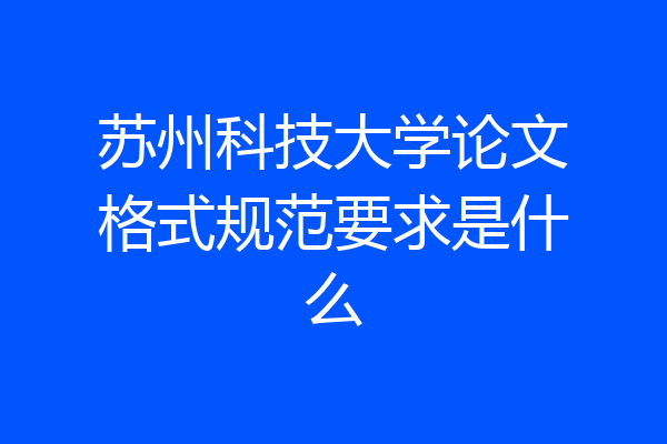 苏州科技大学论文格式规范要求是什么