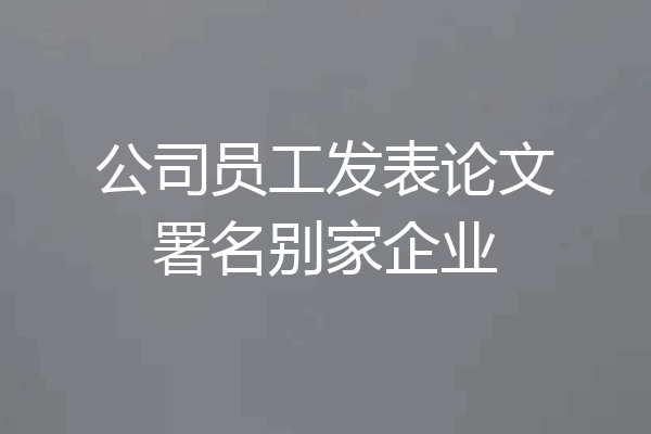 公司员工发表论文署名别家企业