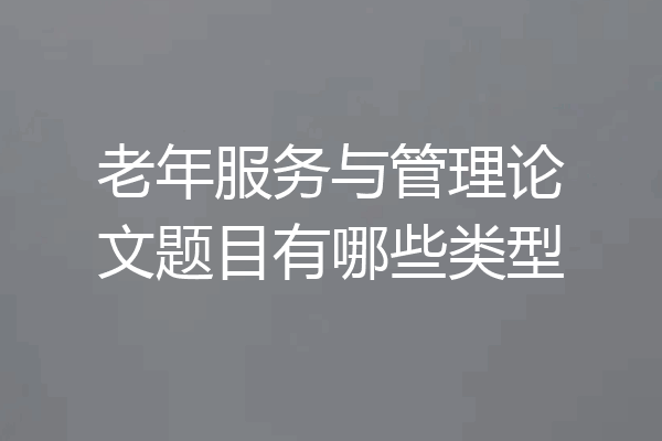 老年服务与管理论文题目有哪些类型