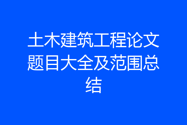 土木建筑工程论文题目大全及范围总结