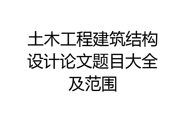土木工程建筑结构设计论文题目大全及范围